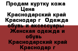 Продам куртку кожа › Цена ­ 2 000 - Краснодарский край, Краснодар г. Одежда, обувь и аксессуары » Женская одежда и обувь   . Краснодарский край,Краснодар г.